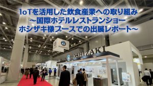 「IoTを活用した飲食産業への取り組み～国際ホテルレストランショー ホシザキ様ブースでの出展レポート～」のイメージ